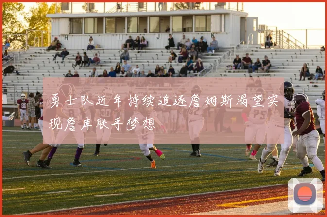 勇士队近年持续追逐詹姆斯渴望实现詹库联手梦想