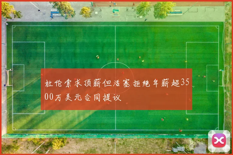 杜伦索求顶薪但活塞拒绝年薪超3500万美元合同提议