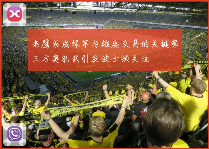 老鹰或成绿军与雄鹿交易的关键第三方奥孔武引发波士顿关注