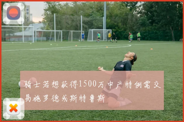 骑士若想获得1500万中产特例需交易施罗德或斯特鲁斯