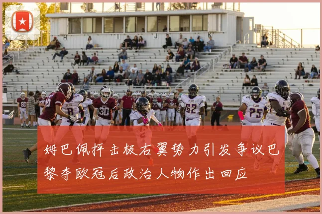姆巴佩抨击极右翼势力引发争议巴黎夺欧冠后政治人物作出回应