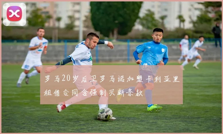 罗马20岁后卫罗马诺加盟卡利亚里租借合同含强制买断条款