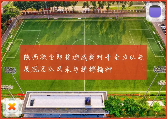 陕西联合即将迎战新对手全力以赴展现团队风采与拼搏精神