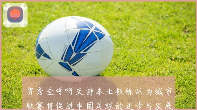 贾秀全呼吁支持本土教练认为城市联赛将促进中国足球的进步与发展