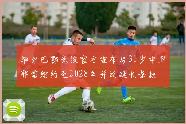 毕尔巴鄂竞技官方宣布与31岁中卫耶雷续约至2028年并设延长条款