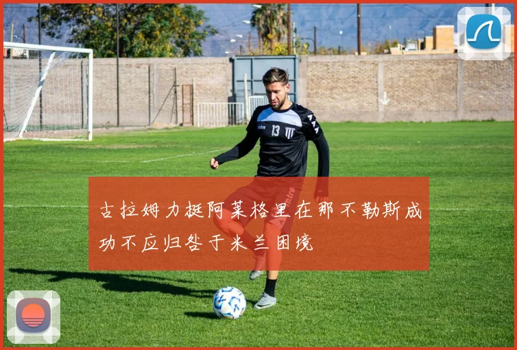 古拉姆力挺阿莱格里在那不勒斯成功不应归咎于米兰困境