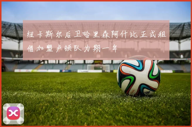 纽卡斯尔后卫哈里森阿什比正式租借加盟卢顿队为期一年