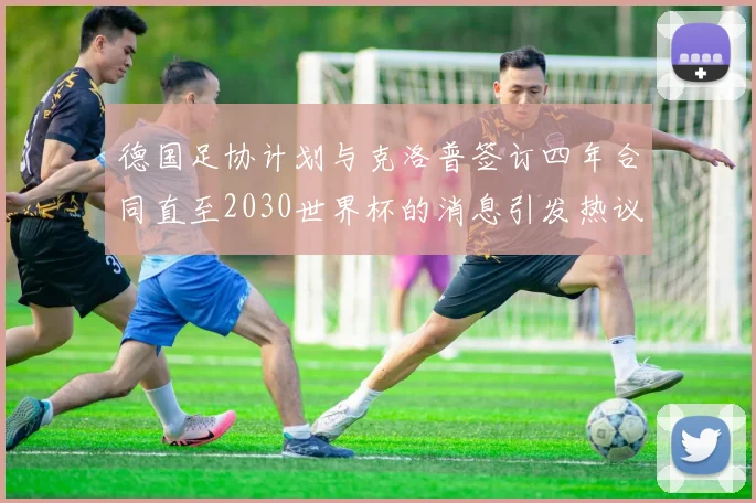 德国足协计划与克洛普签订四年合同直至2030世界杯的消息引发热议