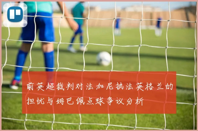前英超裁判对法加尼执法英格兰的担忧与姆巴佩点球争议分析
