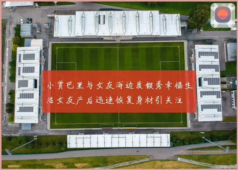 小贾巴里与女友海边度假秀幸福生活女友产后迅速恢复身材引关注