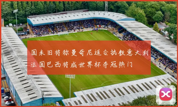 国米旧将称曼奇尼适合执教意大利法国巴西将成世界杯夺冠热门