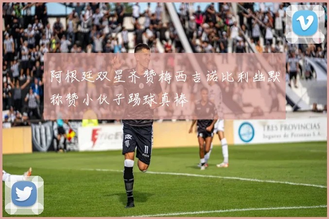阿根廷双星齐赞梅西吉诺比利幽默称赞小伙子踢球真棒