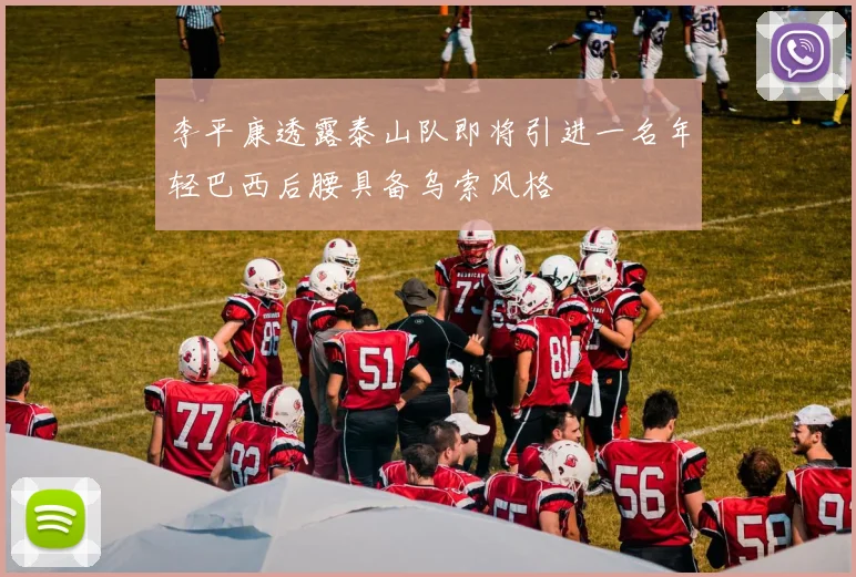 李平康透露泰山队即将引进一名年轻巴西后腰具备乌索风格