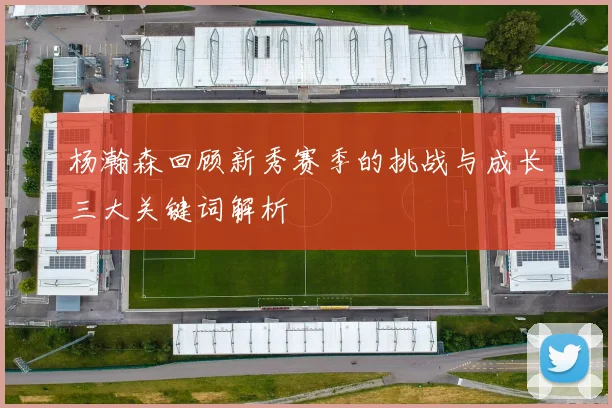 杨瀚森回顾新秀赛季的挑战与成长三大关键词解析