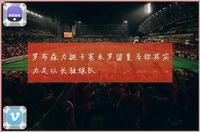 罗布森力挺卡塞米罗留皇马称其实力足以长驻球队