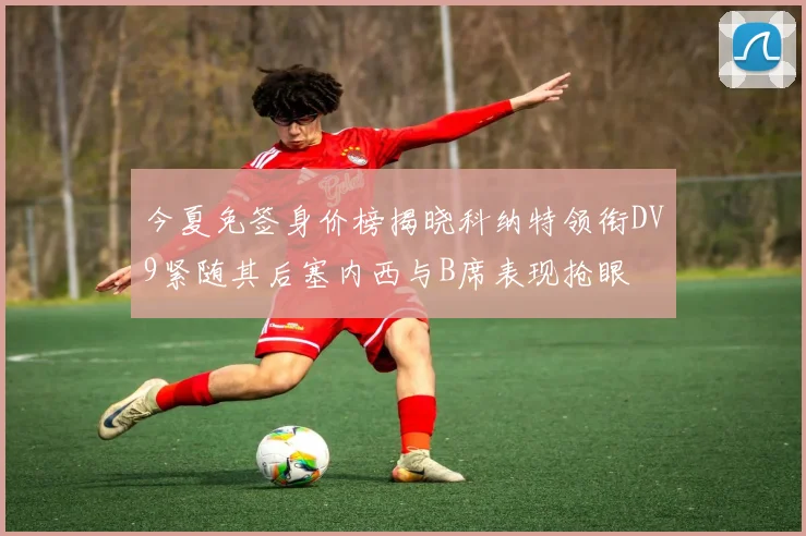 今夏免签身价榜揭晓科纳特领衔DV9紧随其后塞内西与B席表现抢眼