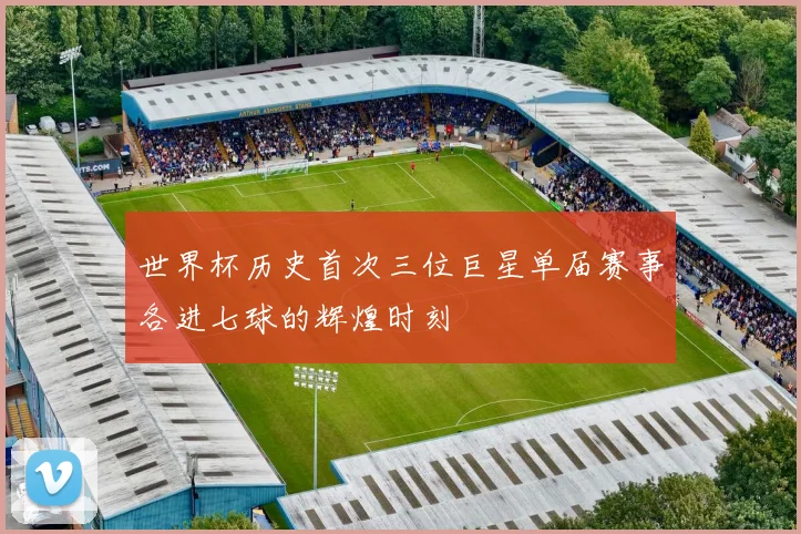 世界杯历史首次三位巨星单届赛事各进七球的辉煌时刻