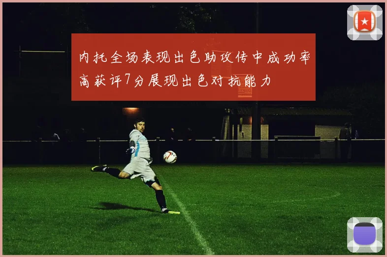 内托全场表现出色助攻传中成功率高获评7分展现出色对抗能力