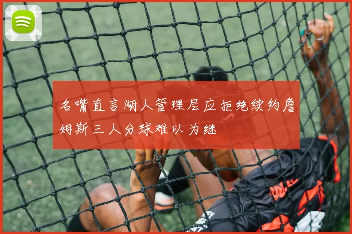 名嘴直言湖人管理层应拒绝续约詹姆斯三人分球难以为继