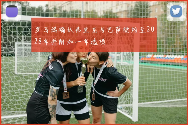 罗马诺确认弗里克与巴萨续约至2028年并附加一年选项