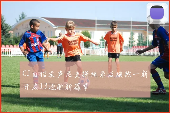 CJ自信发声尼克斯绝杀后焕然一新开启13连胜新篇章