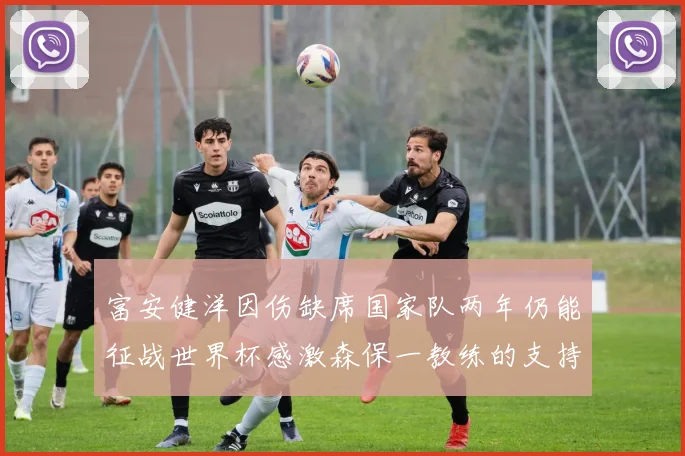 富安健洋因伤缺席国家队两年仍能征战世界杯感激森保一教练的支持与信任