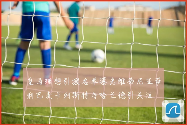 皇马理想引援名单曝光维蒂尼亚萨利巴麦卡利斯特与哈兰德引关注
