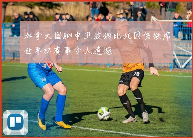 加拿大国脚中卫波姆比托因伤缺席世界杯赛事令人遗憾